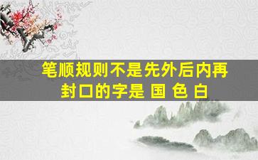 笔顺规则不是先外后内再封口的字是 国 色 白